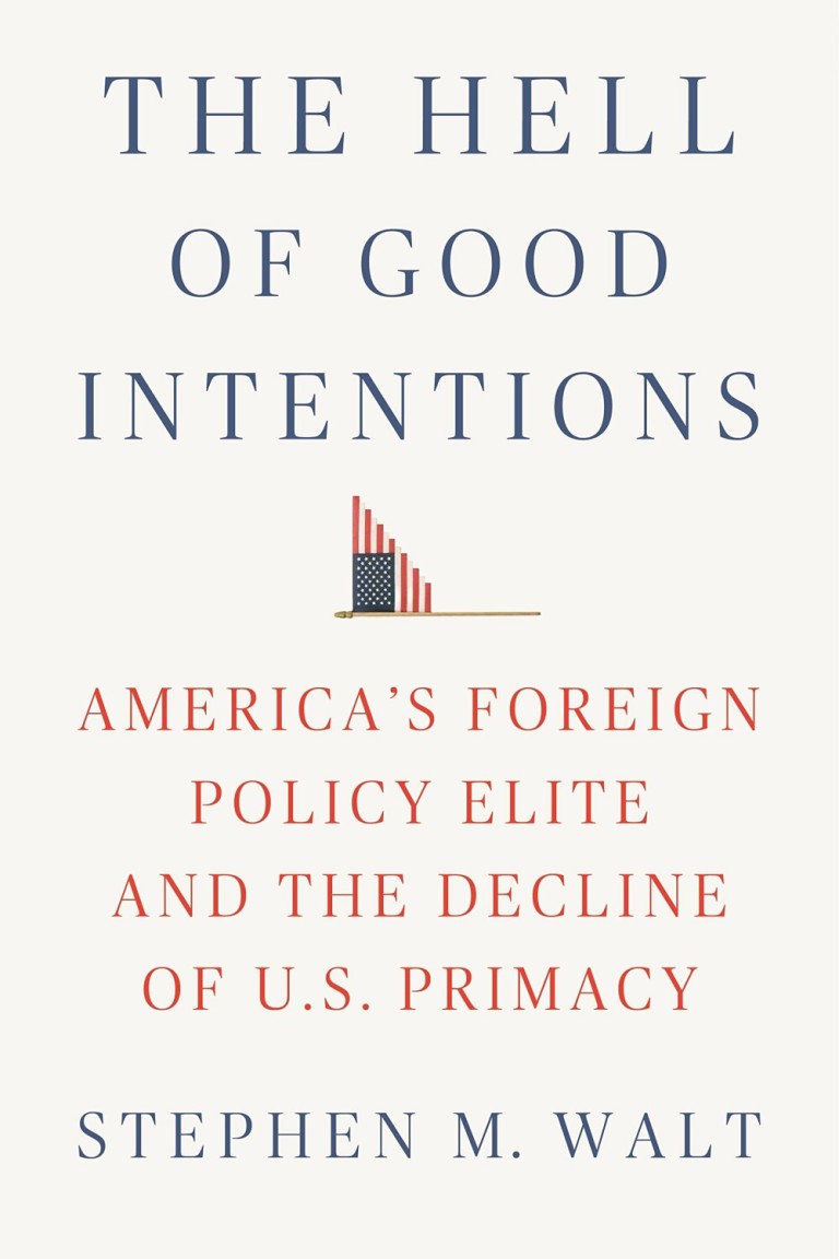 The Hell of Good Intentions : America's Foreign Policy Elite and the Decline of U.S. Primacy